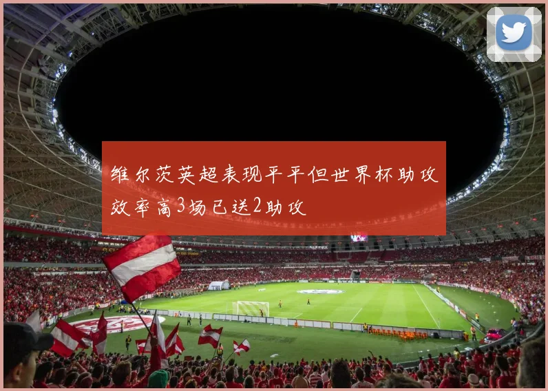 维尔茨英超表现平平但世界杯助攻效率高3场已送2助攻