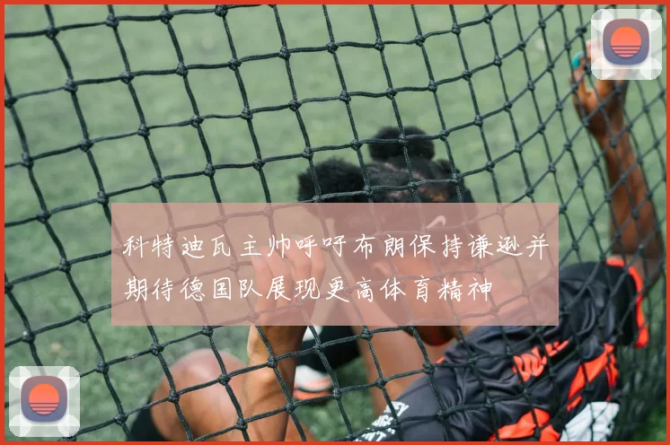 科特迪瓦主帅呼吁布朗保持谦逊并期待德国队展现更高体育精神