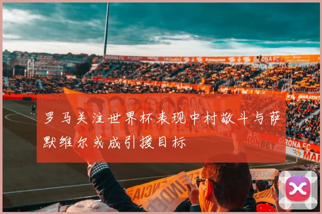 罗马关注世界杯表现中村敬斗与萨默维尔或成引援目标